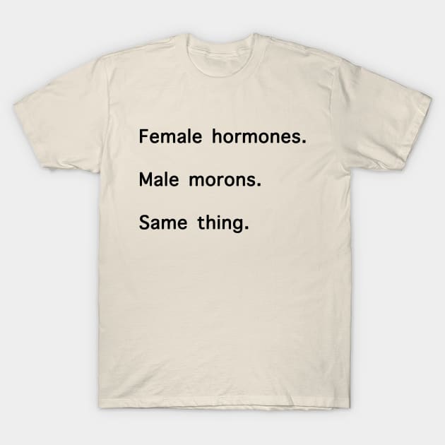Female Hormones. Male Morons. Same Thing. T-Shirt by shellysom91